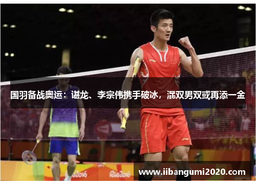 国羽备战奥运：谌龙、李宗伟携手破冰，混双男双或再添一金