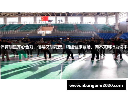 体育明星齐心合力,倡导文明竞技,构建健康赛场,向不文明行为说不